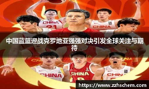 中国蓝篮迎战克罗地亚强强对决引发全球关注与期待
